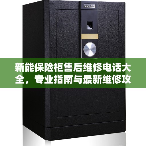 新能保险柜售后维修电话大全，专业指南与最新维修攻略