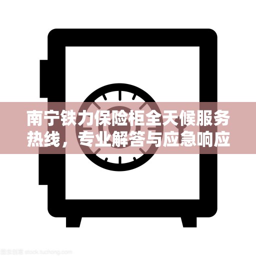 南宁铁力保险柜全天候服务热线,专业解答与应急响应 南宁铁力保险柜全天候服务热线,专业解答与应急响应