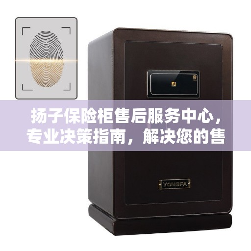 扬子保险柜售后服务中心，专业决策指南，解决您的售后难题！