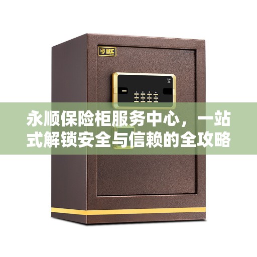 永顺保险柜服务中心，一站式解锁安全与信赖的全攻略
