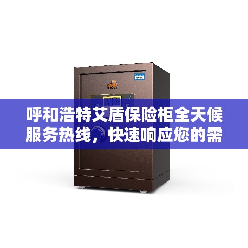呼和浩特艾盾保险柜全天候服务热线，快速响应您的需求！