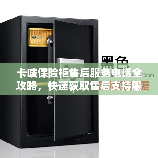 卡唛保险柜售后服务电话全攻略，快速获取售后支持服务渠道