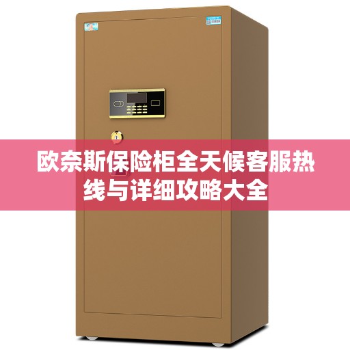 欧奈斯保险柜全天候客服热线与详细攻略大全