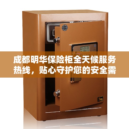 成都明华保险柜全天候服务热线，贴心守护您的安全需求