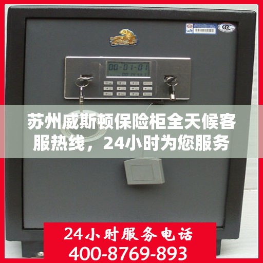 苏州威斯顿保险柜全天候客服热线，24小时为您服务