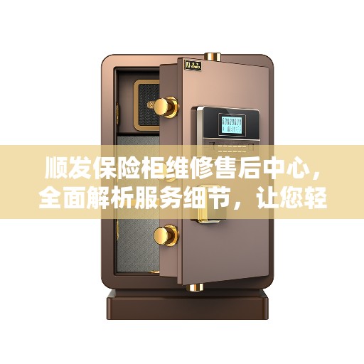 顺发保险柜维修售后中心，全面解析服务细节，让您轻松了解售后无忧！