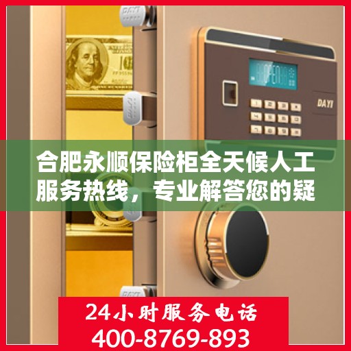 合肥永顺保险柜全天候人工服务热线，专业解答您的疑问