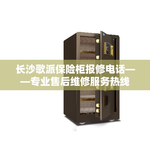 长沙歌派保险柜报修电话——专业售后维修服务热线