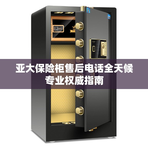亚大保险柜售后电话全天候专业权威指南