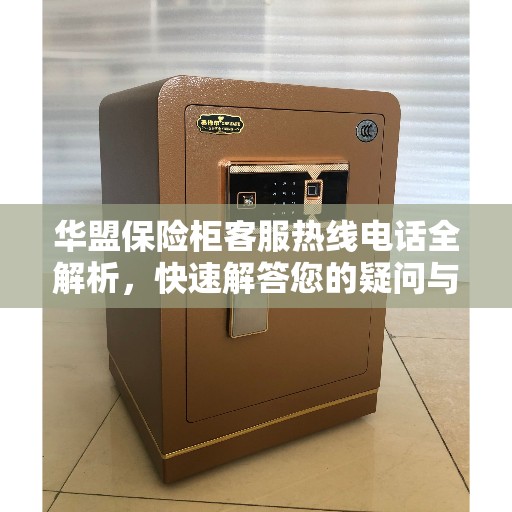 华盟保险柜客服热线电话全解析，快速解答您的疑问与需求