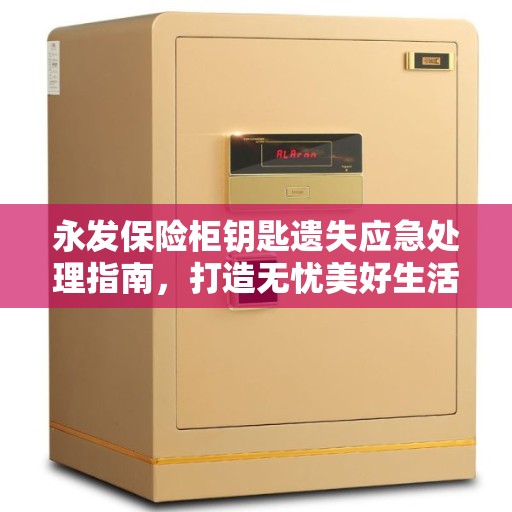 永发保险柜钥匙遗失应急处理指南，打造无忧美好生活守护者