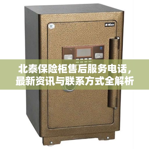 北泰保险柜售后服务电话，最新资讯与联系方式全解析