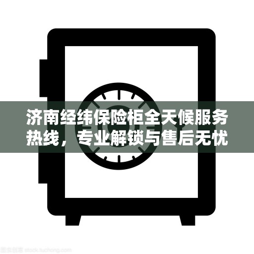 济南经纬保险柜全天候服务热线，专业解锁与售后无忧