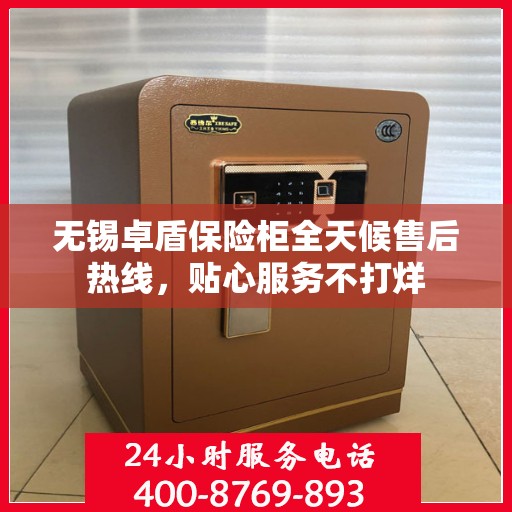 无锡卓盾保险柜全天候售后热线，贴心服务不打烊