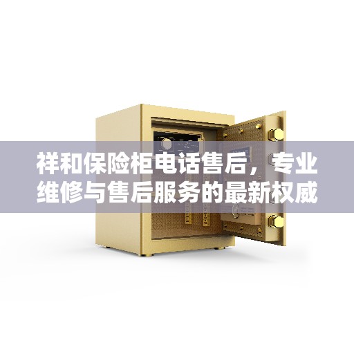 祥和保险柜电话售后，专业维修与售后服务的最新权威推荐