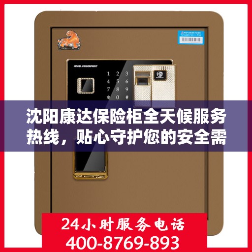 沈阳康达保险柜全天候服务热线，贴心守护您的安全需求
