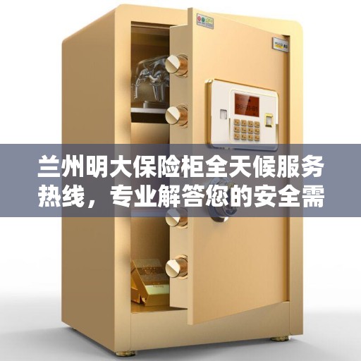 兰州明大保险柜全天候服务热线，专业解答您的安全需求