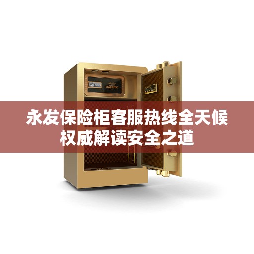 永发保险柜客服热线全天候权威解读安全之道