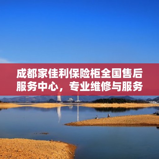 成都家佳利保险柜全国售后服务中心，专业维修与服务的首选之地