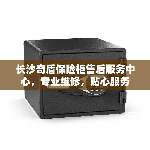 长沙奇盾保险柜售后服务中心，专业维修，贴心服务