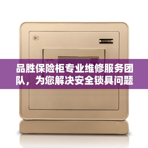 品胜保险柜专业维修服务团队，为您解决安全锁具问题