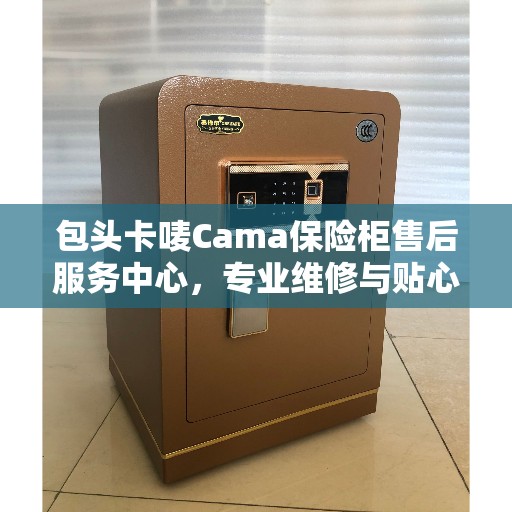 包头卡唛Cama保险柜售后服务中心，专业维修与贴心服务