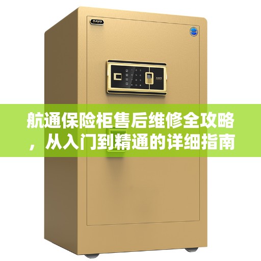 航通保险柜售后维修全攻略，从入门到精通的详细指南