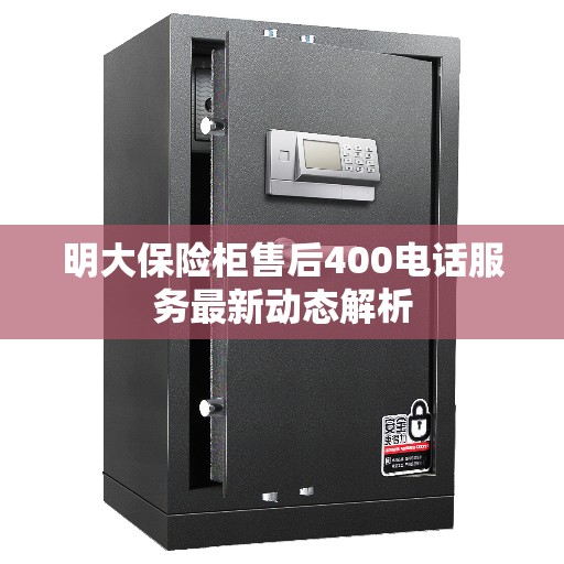 明大保险柜售后400电话服务最新动态解析