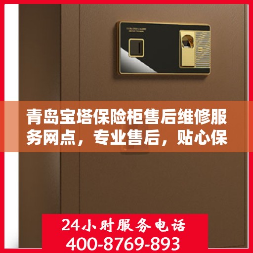 青岛宝塔保险柜售后维修服务网点，专业售后，贴心保障