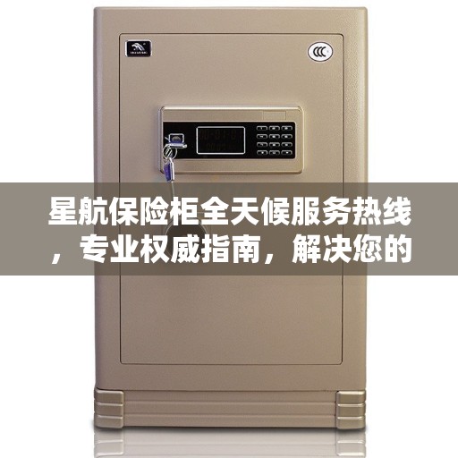 星航保险柜全天候服务热线，专业权威指南，解决您的安全需求！