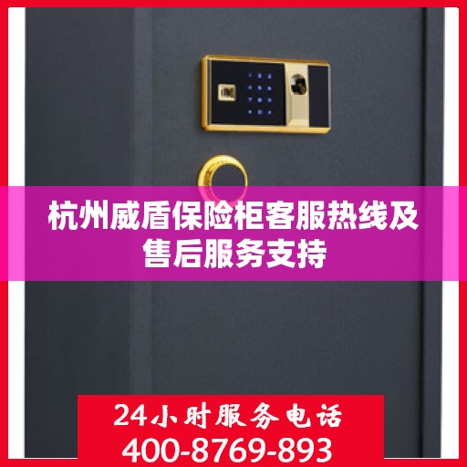 杭州威盾保险柜客服热线及售后服务支持