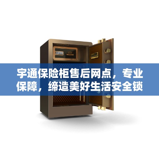 宇通保险柜售后网点，专业保障，缔造美好生活安全锁钥