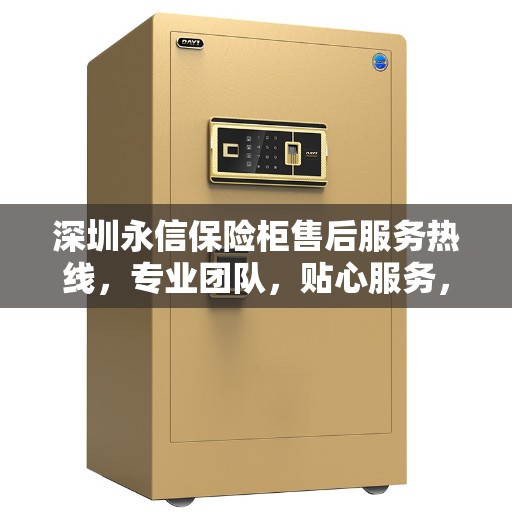 深圳永信保险柜售后服务热线，专业团队，贴心服务，全天候保障您的安全需求