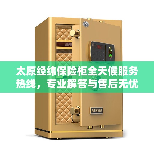 太原经纬保险柜全天候服务热线，专业解答与售后无忧！