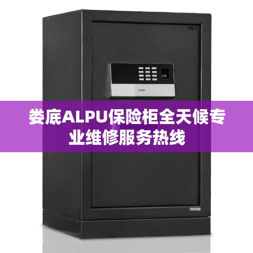 娄底ALPU保险柜全天候专业维修服务热线