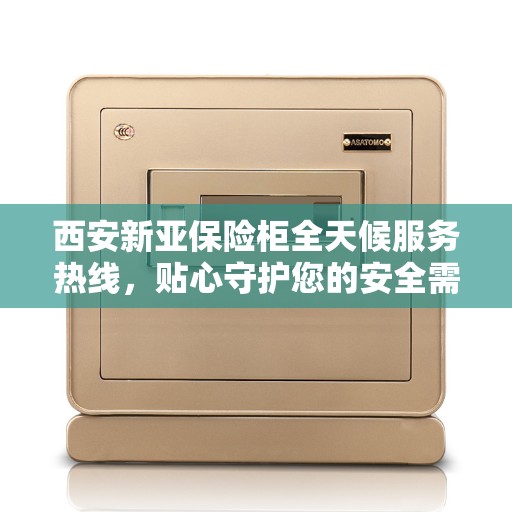 西安新亚保险柜全天候服务热线，贴心守护您的安全需求