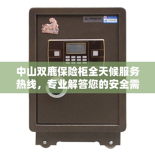 中山双鹿保险柜全天候服务热线，专业解答您的安全需求！