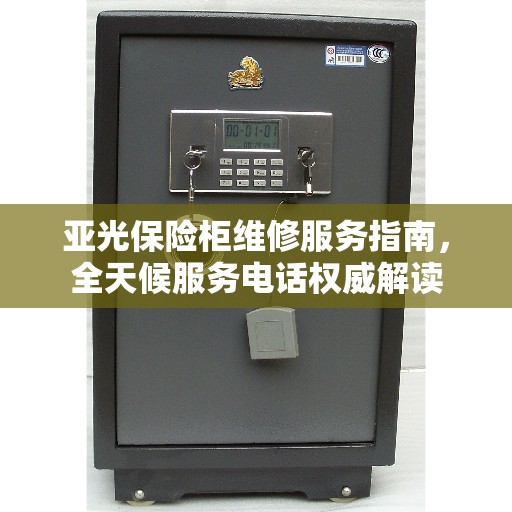 亚光保险柜维修服务指南，全天候服务电话权威解读