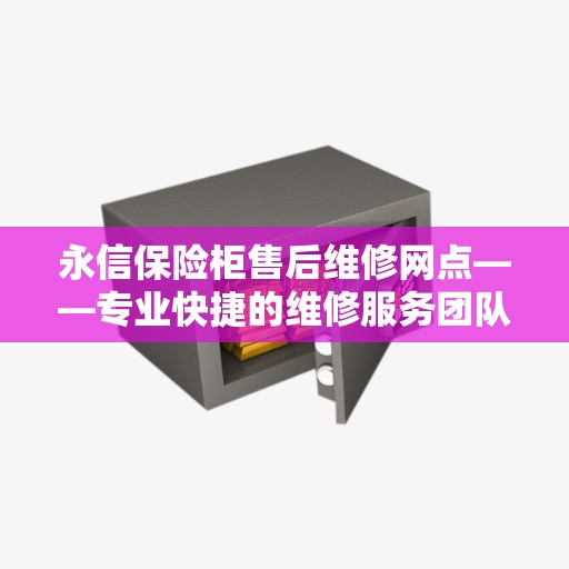 永信保险柜售后维修网点——专业快捷的维修服务团队