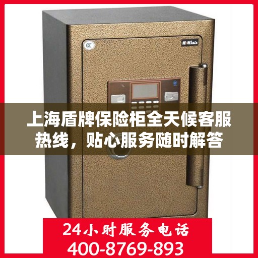 上海盾牌保险柜全天候客服热线，贴心服务随时解答