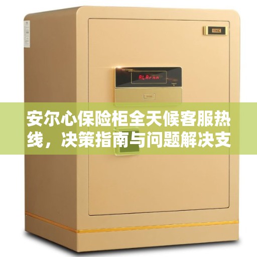 安尔心保险柜全天候客服热线，决策指南与问题解决支持