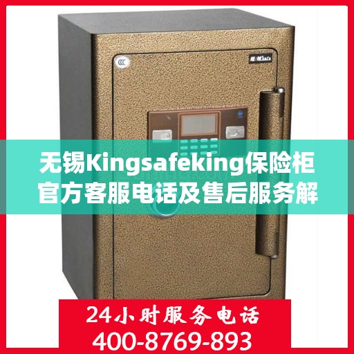 无锡Kingsafeking保险柜官方客服电话及售后服务解析