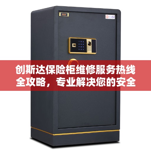 创斯达保险柜维修服务热线全攻略，专业解决您的安全存储问题