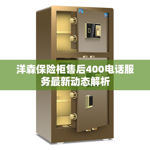 洋森保险柜售后400电话服务最新动态解析