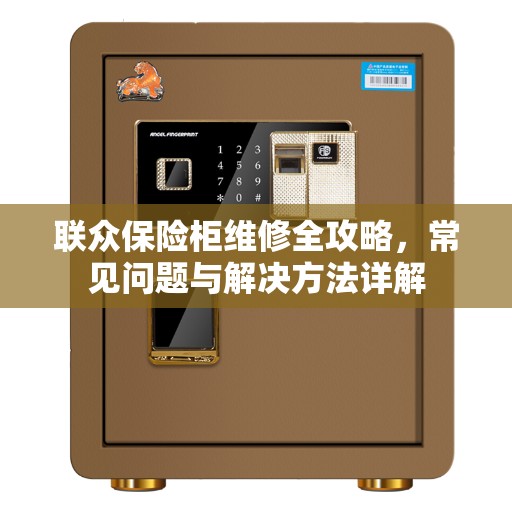 联众保险柜维修全攻略，常见问题与解决方法详解