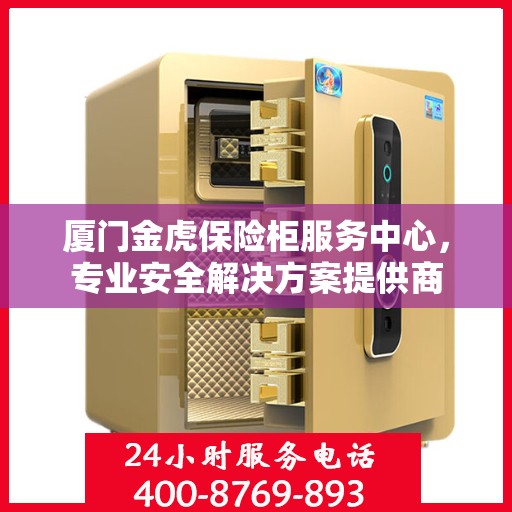 厦门金虎保险柜服务中心,专业安全解决方案提供商 厦门金虎保险柜服务中心,专业安全解决方案提供商