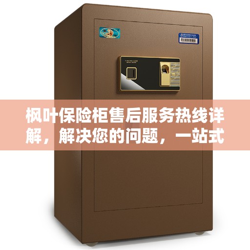枫叶保险柜售后服务热线详解，解决您的问题，一站式服务体验