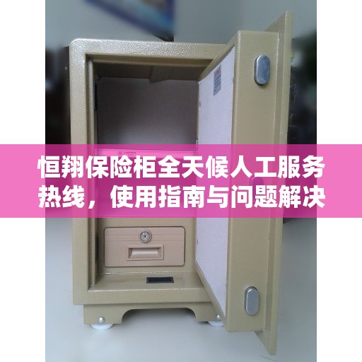 恒翔保险柜全天候人工服务热线，使用指南与问题解决全攻略