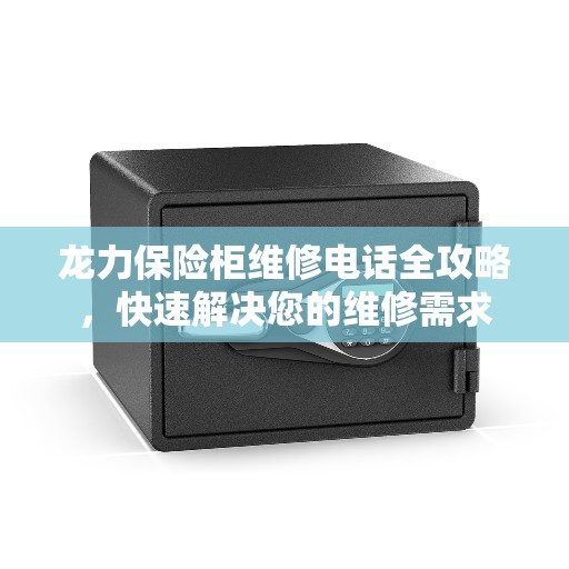 龙力保险柜维修电话全攻略，快速解决您的维修需求