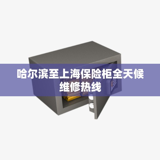 哈尔滨至上海保险柜全天候维修热线